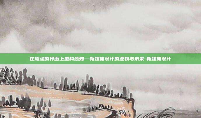 在流动的界面上重构感知—新媒体设计的逻辑与未来-新媒体设计