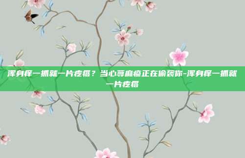 浑身痒一抓就一片疙瘩?当心荨麻疹正在偷袭你-浑身痒一抓就一片疙瘩