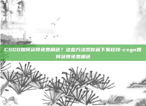 CSGO如何获得免费角色?这些方法帮你省下冤枉钱-csgo如何获得免费角色