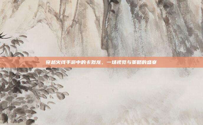 穿越火线手游中的卡烈龙,一场视觉与策略的盛宴