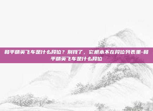 和平精英飞车是什么段位?别找了,它根本不在段位列表里-和平精英飞车是什么段位