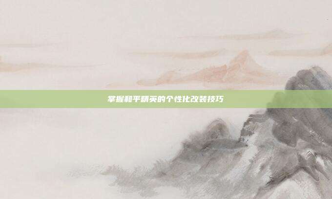 掌握和平精英的个性化改装技巧