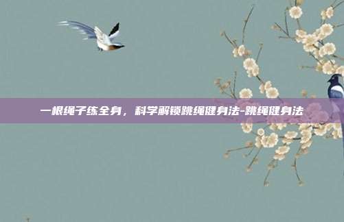 一根绳子练全身,科学解锁跳绳健身法-跳绳健身法