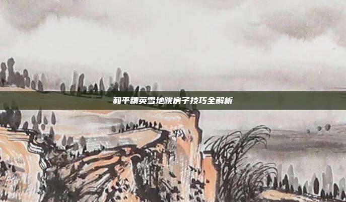 和平精英雪地跳房子技巧全解析