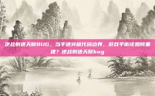 逆战射速天赋BUG,当手速突破代码边界,游戏平衡该如何重建?逆战射速天赋bug