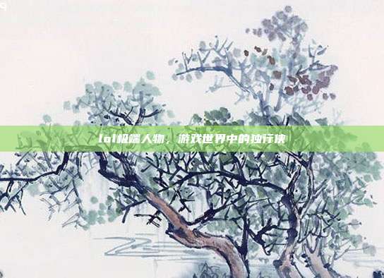 lol极端人物,游戏世界中的独行侠