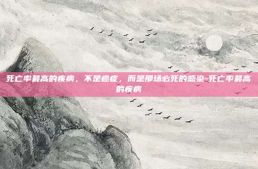 死亡率最高的疾病,不是癌症,而是那场必死的感染-死亡率最高的疾病