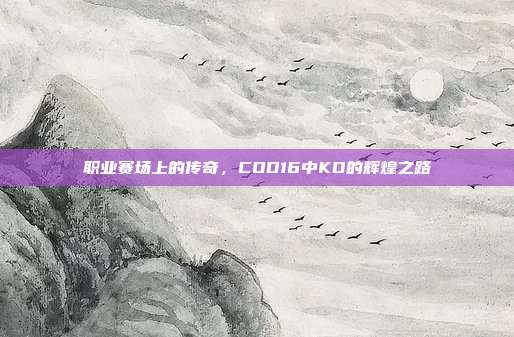 职业赛场上的传奇,COD16中KD的辉煌之路