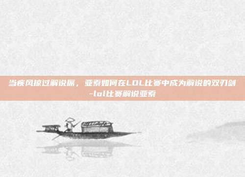 当疾风掠过解说席，亚索如何在LOL比赛中成为解说的双刃剑-lol比赛解说亚索