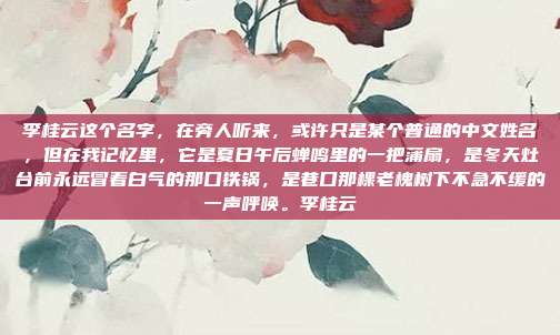 李桂云这个名字，在旁人听来，或许只是某个普通的中文姓名，但在我记忆里，它是夏日午后蝉鸣里的一把蒲扇，是冬天灶台前永远冒着白气的那口铁锅，是巷口那棵老槐树下不急不缓的一声呼唤。李桂云