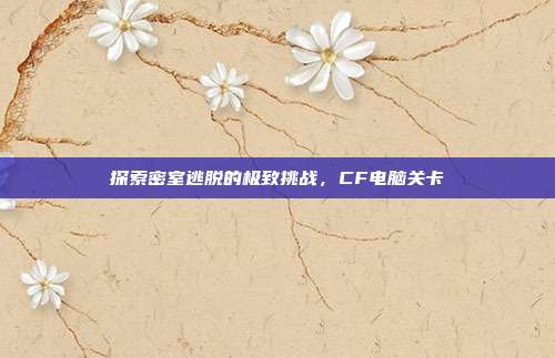 探索密室逃脱的极致挑战,CF电脑关卡