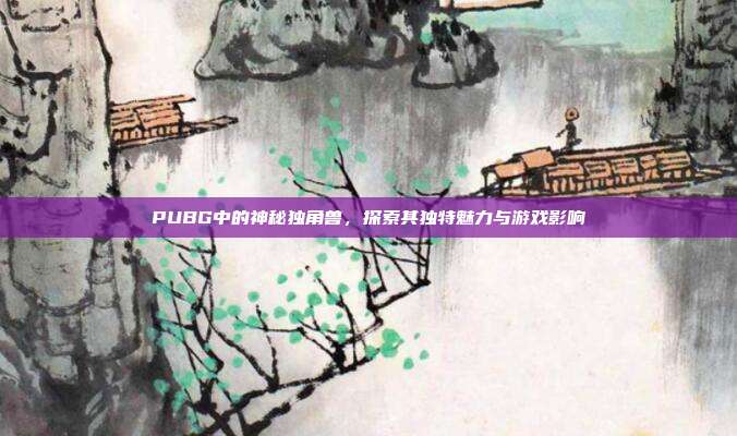 PUBG中的神秘独角兽,探索其独特魅力与游戏影响
