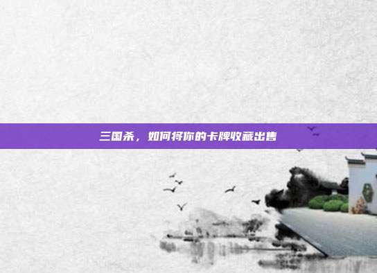 三国杀,如何将你的卡牌收藏出售