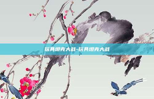 玩具坦克大战-玩具坦克大战
