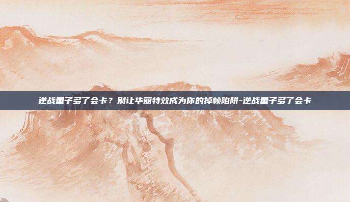 逆战量子多了会卡？别让华丽特效成为你的掉帧陷阱-逆战量子多了会卡