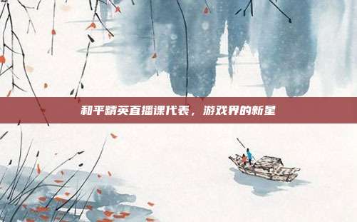 和平精英直播课代表,游戏界的新星