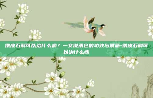 铁皮石斛可以治什么病?一文说清它的功效与禁忌-铁皮石斛可以治什么病