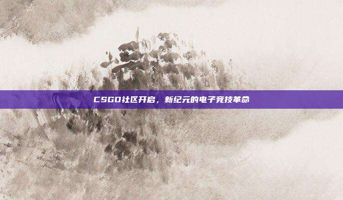 CSGO社区开启,新纪元的电子竞技革命