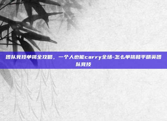 团队竞技单挑全攻略，一个人也能carry全场-怎么单挑和平精英团队竞技