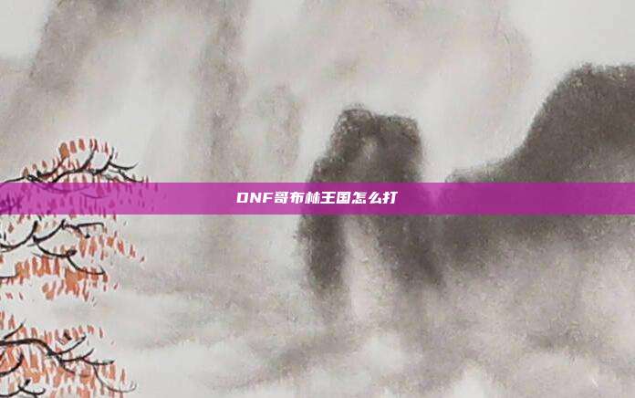 DNF哥布林王国怎么打