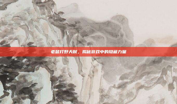 老鼠打野天赋,揭秘游戏中的隐藏力量