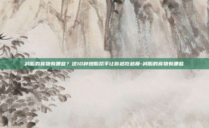 减脂的食物有哪些?这10种燃脂帮手让你越吃越瘦-减脂的食物有哪些