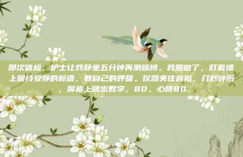 那次体检，护士让我静坐五分钟再测脉搏。我照做了，盯着墙上保持安静的标语，数自己的呼吸。仪器夹住食指，几秒钟后，屏幕上跳出数字，80。心跳80