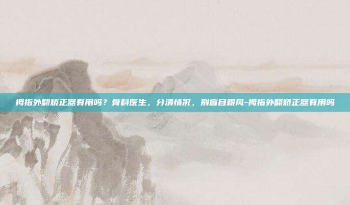 拇指外翻矫正器有用吗?骨科医生,分清情况,别盲目跟风-拇指外翻矫正器有用吗