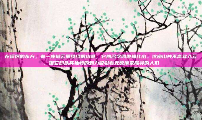 在遥远的东方,有一座被云雾缭绕的山峰,它的名字叫做知比山。这座山并不高耸入云,但它却以其独特的魅力吸引着无数前来探寻的人们