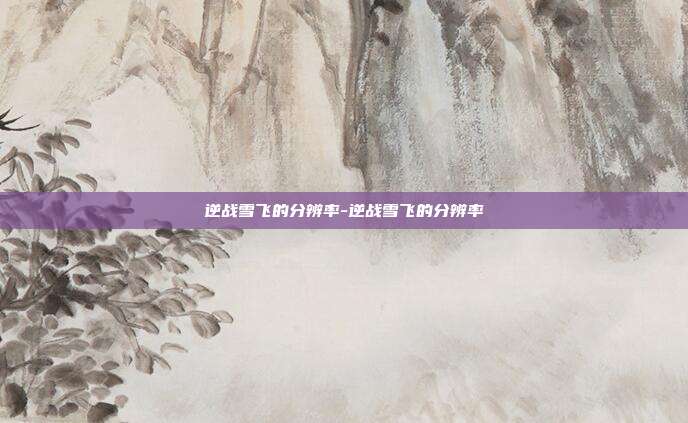 逆战雪飞的分辨率-逆战雪飞的分辨率
