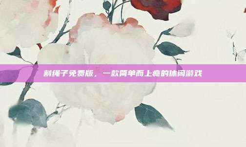 割绳子免费版,一款简单而上瘾的休闲游戏