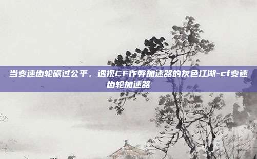 当变速齿轮碾过公平,透视CF作弊加速器的灰色江湖-cf变速齿轮加速器