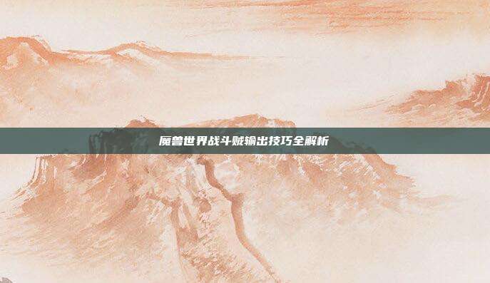 魔兽世界战斗贼输出技巧全解析