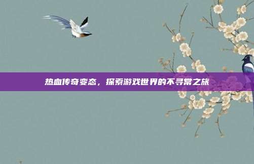 热血传奇变态，探索游戏世界的不寻常之旅
