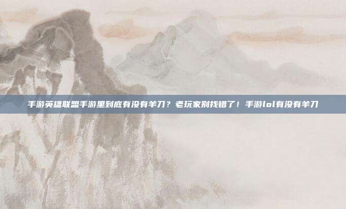 手游英雄联盟手游里到底有没有羊刀?老玩家别找错了!手游lol有没有羊刀