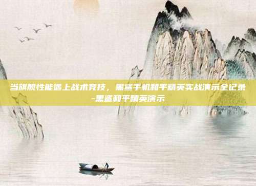 当旗舰性能遇上战术竞技,黑鲨手机和平精英实战演示全记录-黑鲨和平精英演示