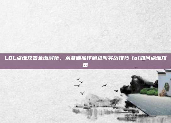 LOL点地攻击全面解析,从基础操作到进阶实战技巧-lol如何点地攻击