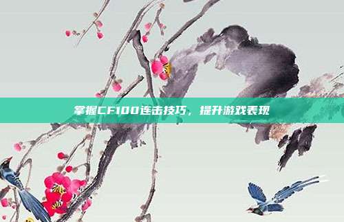 掌握CF100连击技巧,提升游戏表现