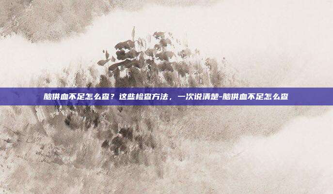 脑供血不足怎么查？这些检查方法，一次说清楚-脑供血不足怎么查