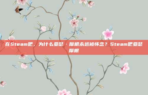 在Steam吧,为什么亚瑟·摩根永远被怀念?Steam吧亚瑟摩根