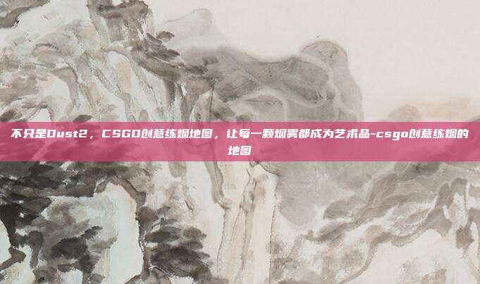 不只是Dust2,CSGO创意练烟地图,让每一颗烟雾都成为艺术品-csgo创意练烟的地图
