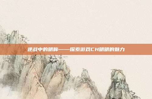 逆战中的明眸——探索游戏CH明明的魅力