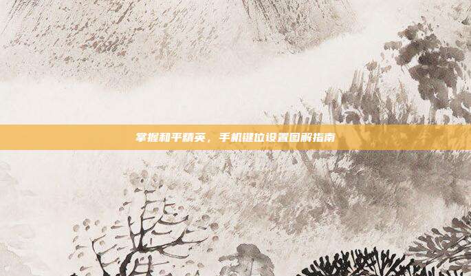 掌握和平精英,手机键位设置图解指南