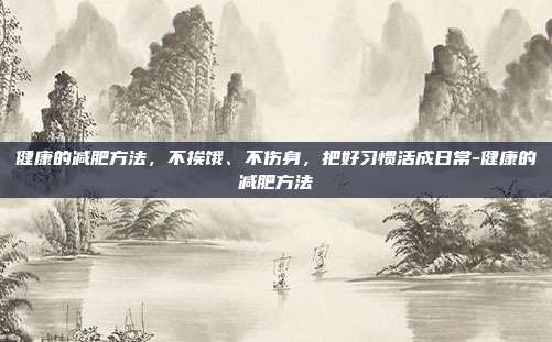 健康的减肥方法,不挨饿、不伤身,把好习惯活成日常-健康的减肥方法