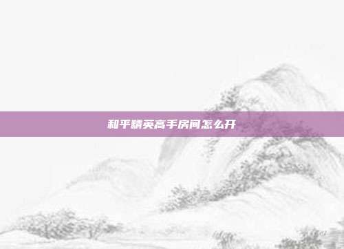 和平精英高手房间怎么开