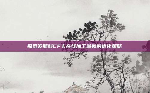 探索发那科CF卡在线加工参数的优化策略