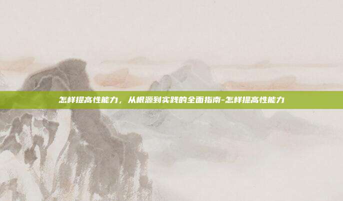怎样提高性能力，从根源到实践的全面指南-怎样提高性能力