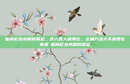 黑枸杞泡水喝的禁忌,这六类人请慎饮,正确方法才不浪费花青素-黑枸杞泡水喝的禁忌