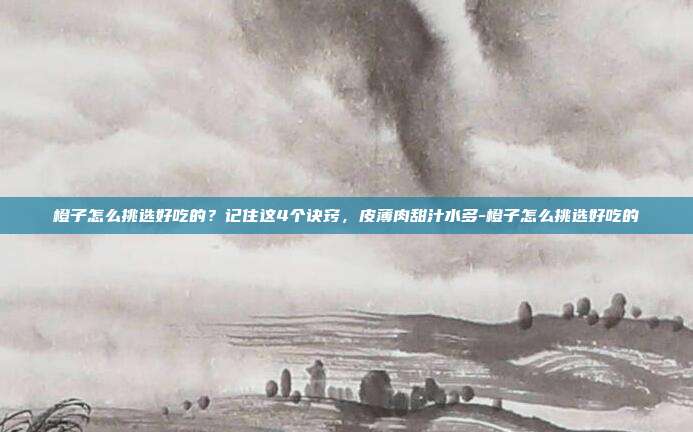 橙子怎么挑选好吃的?记住这4个诀窍,皮薄肉甜汁水多-橙子怎么挑选好吃的