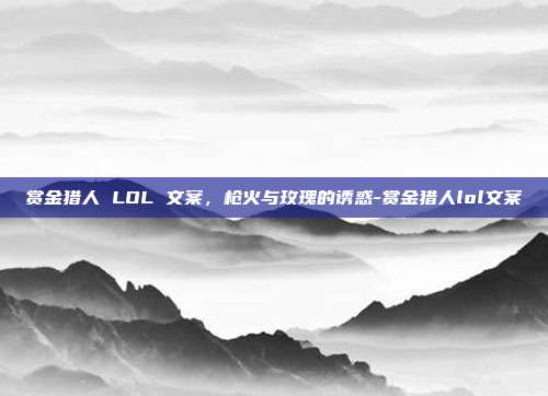 赏金猎人 LOL 文案,枪火与玫瑰的诱惑-赏金猎人lol文案